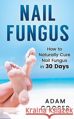 Nail Fungus: How to Naturally Cure Nail Fungus in 30 Days: Natural remedies, homeopathy for toenail fungus Cooper, Adam 9781539416098