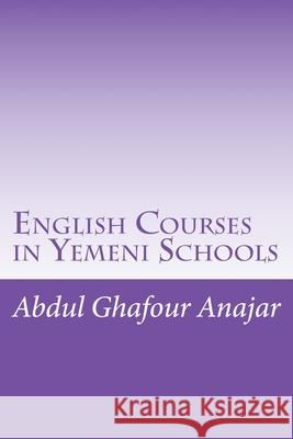 English Courses in Yemeni Schools: English Courses in Yemeni Schools Abdul Ghafour Ahmad Anajar 9781539416487 Createspace Independent Publishing Platform