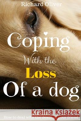 Coping With The Loss Of A Dog: How To Deal With The Death Of Your Friend Oliver, Richard 9781539417019 Createspace Independent Publishing Platform