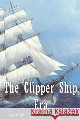 The Clipper Ship Era Arthur Hamilton Clark 9781539419228