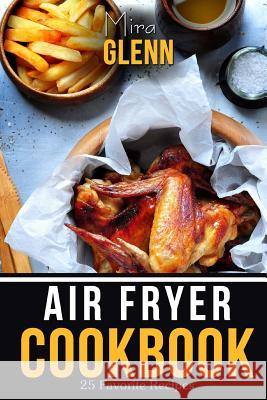 Air Fryer Cookbook: 25 Favorite Recipes To Make Your Family Happy Mira Glenn 9781539420583 Createspace Independent Publishing Platform