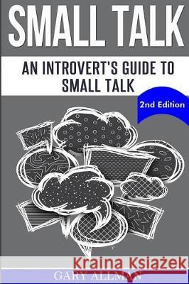 Small Talk: An Introvert's Guide to Small Talk - Talk to Anyone & Be Instantly Likeable Gary Allman 9781539422013