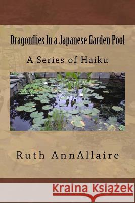 Dragonflies In a Japanese Garden Pool: A Series of Haiku Allaire, Ruth Ann 9781539422259 Createspace Independent Publishing Platform