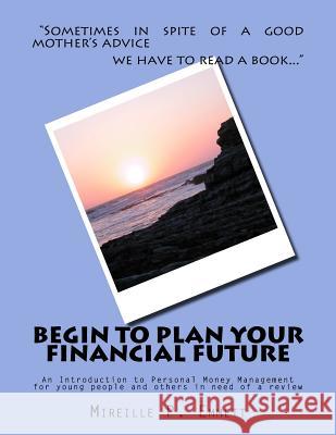 Begin To Plan Your Financial Future: An Introduction to Personal Money Management for young people and others in need of a review Emmett, Mireille P. 9781539425137 Createspace Independent Publishing Platform