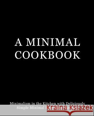 A Minimal Cookbook: Minimalism in the Kitchen with Delicious, Simple, Minimal Ingredient Recipes Booksumo Press 9781539425892 Createspace Independent Publishing Platform