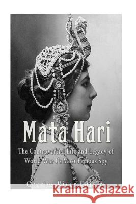 Mata Hari: The Controversial Life and Legacy of World War I's Most Famous Spy Charles River Editors 9781539428411 Createspace Independent Publishing Platform