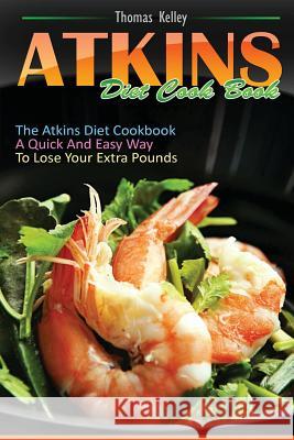 Atkins Diet Cook Book: The Atkins Diet Cookbook, a quick and easy way to lose your extra pounds Kelley, Thomas 9781539431718 Createspace Independent Publishing Platform