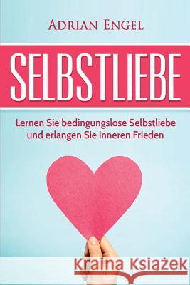 Selbstliebe: Lernen Sie Bedingungslose Selbstliebe Und Erlangen Sie Inneren Frieden Adrian Engel 9781539432296 Createspace Independent Publishing Platform