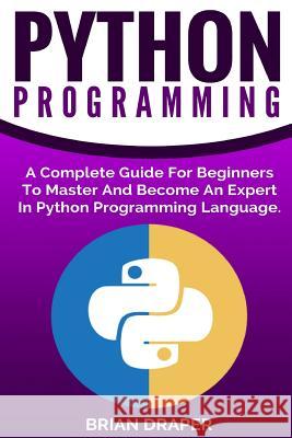 Python Programming: A Complete Guide For Beginners To Master And Become An Expert In Python Programming Language Draper, Brian 9781539434375 Createspace Independent Publishing Platform