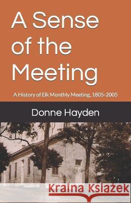 A Sense of the Meeting: A History of Elk Monthly Meeting, 1805-2005 Joseph Maddock, Alpheus T Maddock, Lois Jordan 9781539434689