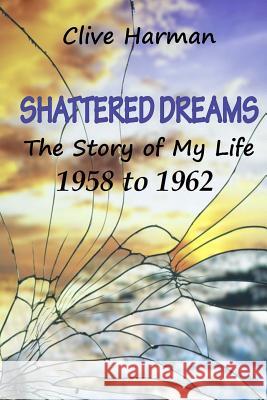 Shattered Dreams: The Story of My Life MR Clive M. Harman 9781539436515 Createspace Independent Publishing Platform