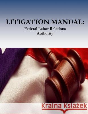 Litigation Manual: Federal Labor Relations Authority Federal Labor Relations Authority        Office of the General Counsel            Penny Hill Press 9781539437321 Createspace Independent Publishing Platform