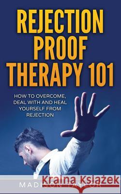 Rejection Proof Therapy 101: How To Overcome, Deal With And Heal Yourself From Rejection Taylor, Madison 9781539440048