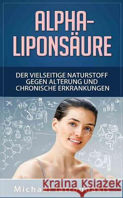 Alpha-Liponsäure: Der vielseitige Naturstoff gegen Alterung und chronische Erkrankungen (Anti-Aging, Demenz, Hauterkrankungen, Diabetes, Iatroudakis, Michael 9781539448624 Createspace Independent Publishing Platform