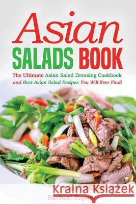 Asian Salads Book: The Ultimate Asian Salad Dressing Cookbook and Best Asian Salad Recipes You Will Ever Find! Rachael Rayner 9781539452676