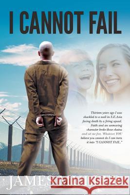 I Cannot Fail: Thirteen years ago I was shackled to a wall in S.E.Asia facing death by a firing squad. Faith and an unmoving characte Muller, James 9781539457169