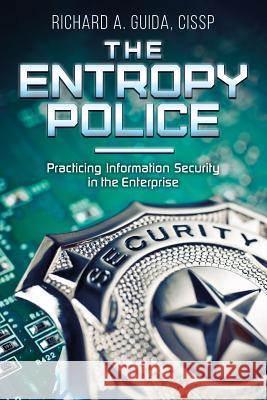 The Entropy Police: Practicing Information Security in the Enterprise Cissp Richard a. Guida 9781539459675 Createspace Independent Publishing Platform