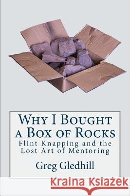 Why I Bought a Box of Rocks: Flint Knapping and the Lost Art of Mentoring Greg Gledhill 9781539459934 Createspace Independent Publishing Platform