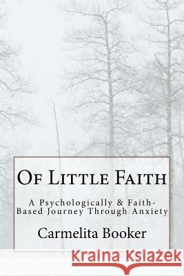 Of Little Faith: A Psychologically & Faith-Based Journey Through Anxiety Carmelita D. Booker 9781539464112 Createspace Independent Publishing Platform