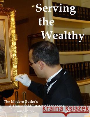Serving the Wealthy: The Modern Butler's & Household/Estate(s) Manager's Companion, Volume II Steven M. Ferry 9781539466208