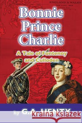 Bonnie Prince Charlie: A Tale of Fontenoy and Culloden G. a. Henty 9781539468653