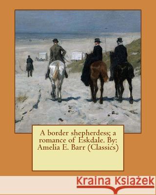 A border shepherdess; a romance of Eskdale. By: Amelia E. Barr (Classics) Barr, Amelia E. 9781539470014 Createspace Independent Publishing Platform