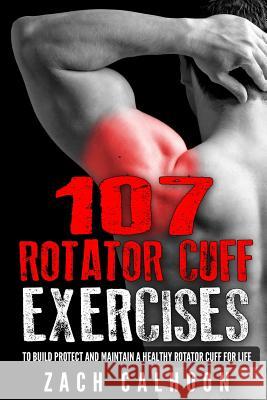 107 Rotator Cuff Exercises: To Build, Protect and Maintain a Healthy Rotator Cuff For Life Calhoon, Zach 9781539474333
