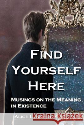 Find Yourself Here: Musings on the Meaning in Existence Alice Langholt 9781539476313 Createspace Independent Publishing Platform