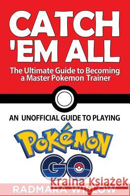 Catch Em All - The Ultimate Guide to Becoming a Master Pokemon Trainer: An Unofficial Guide to Playing Pokemon Go Radmara Willow 9781539478980