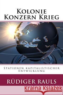 Kolonie Konzern Krieg: Stationen kapitalistischer Entwicklung Rauls, Rudiger 9781539479697 Createspace Independent Publishing Platform