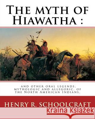 The myth of Hiawatha: and other oral legends, mythologic and allegoric, of the: North American Indians. By: Henry R. Schoolcraft Schoolcraft, Henry R. 9781539482222