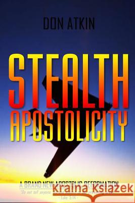 Stealth Apostolicity: A Brand New Apostolic Reformation Don Atkin 9781539484431