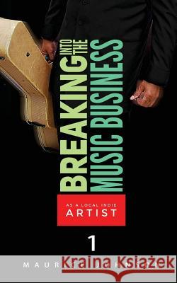 Breaking Into The Music Business As A Local Indie Artist (Part One): A Guide For The Developing Music Artist Johnson, Maurice 9781539485612 Createspace Independent Publishing Platform