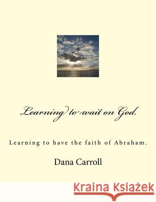 Learning to wait on God.: Learning to have the faith of Abraham. Carroll, Dana M. 9781539485858 Createspace Independent Publishing Platform