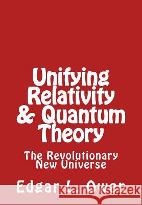 Unifying Relativity & Quantum Theory: The Revolutionary New Universe Edgar L. Owen 9781539493549 Createspace Independent Publishing Platform