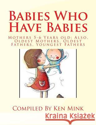 Babies Who Have Babies: Also, Oldest Mothers, Oldest Fathers, Youngest Fathers Ken Paul Mink 9781539495499 Createspace Independent Publishing Platform