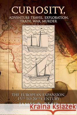 CURIOSITY, Adventure Travel, Exploration, Trade, War, Murder: The European Expansion, 15th to 20th Century Read, James B. 9781539496366