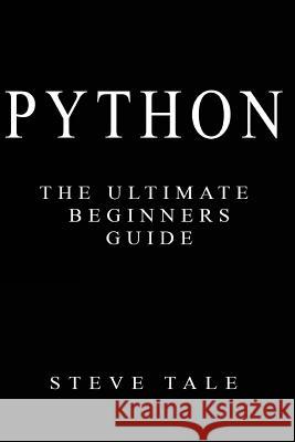 Python: The Ultimate Beginners Guide: Start Coding Today Steve Tale 9781539497479 Createspace Independent Publishing Platform