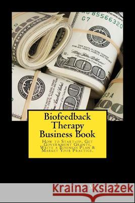 Biofeedback Therapy Business Book: How to Start-up, Get Government Grants, Write a Business Plan & Market Your Practice. Mahoney, Brian 9781539497486 Createspace Independent Publishing Platform