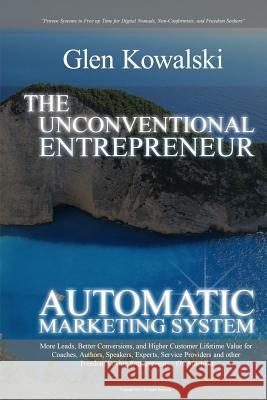 Unconventional Entrepreneur Automatic Marketing System: More Leads, Better Conversions, and Higher Customer Lifetime Value for Coaches, Authors, Speak Glen Kowalski 9781539501459 Createspace Independent Publishing Platform