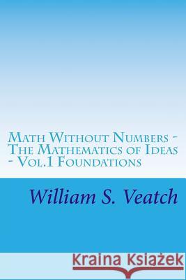 Math Without Numbers: The Mathematics of Ideas - Vol. 1 Foundations William S. Veatch 9781539503392 Createspace Independent Publishing Platform
