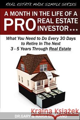 A Month in The Life of a Pro Real Estate Investor: What You Need to Do Every 30 Days to Retire In The Next 3 - 5 Years Through Real Estate Gary Giordano Maria Giordano 9781539506560