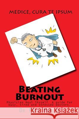 Beating Burnout: Physician Heal Thyself. A guide for busy, tired and stressed doctors Harley, Phil 9781539508243 Createspace Independent Publishing Platform