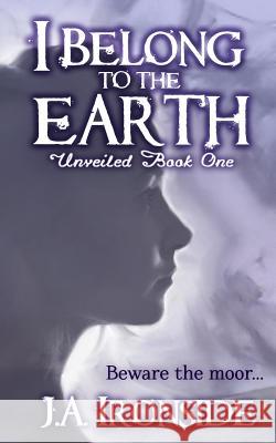I Belong to the Earth: Unveiled Book One J. a. Ironside 9781539513827 Createspace Independent Publishing Platform