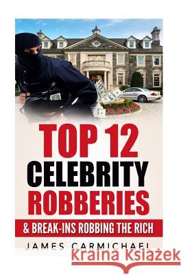 Celebrity Robberies: Top 12 Celebrity Robberies and Break-Ins Robbing The Rich Carmichael, James 9781539516194 Createspace Independent Publishing Platform