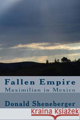 Fallen Empire: Maximilian in Mexico Donald Sheneberger 9781539524250 Createspace Independent Publishing Platform