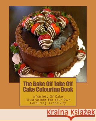 The Bake Off Take Off Cake Colouring Book: A Variety Of Cake Illustrations For Your Own Colouring Creativity Stacey, L. 9781539524991 Createspace Independent Publishing Platform