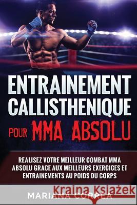 ENTRAINEMENT CALLISTHENIQUE Pour MMA ABSOLU: REALISEZ VOTRE MEILLEUR COMBAT MMA ABSOLU GRACE AUX MEILLEURS EXERCICES ET ENTRAINEMENTS Au POIDS DU CORP Correa, Mariana 9781539530459