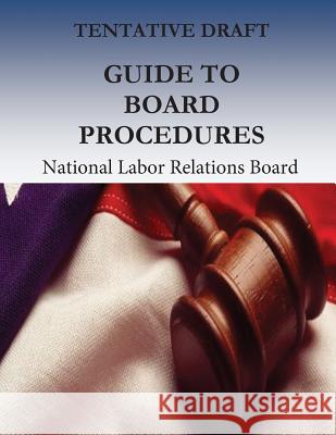 Tentative Draft: Guide to Board Procedures National Labor Relations Board           Office of the Executive Secretary        Penny Hill Press 9781539530534
