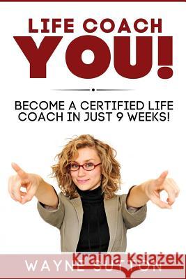 Life Coach YOU!: Become a Certified Life Coach In Just 9 Weeks! Wayne Sutton 9781539532521 Createspace Independent Publishing Platform